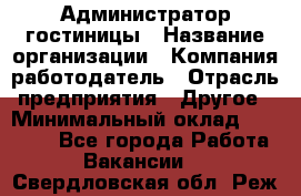 Администратор гостиницы › Название организации ­ Компания-работодатель › Отрасль предприятия ­ Другое › Минимальный оклад ­ 22 000 - Все города Работа » Вакансии   . Свердловская обл.,Реж г.